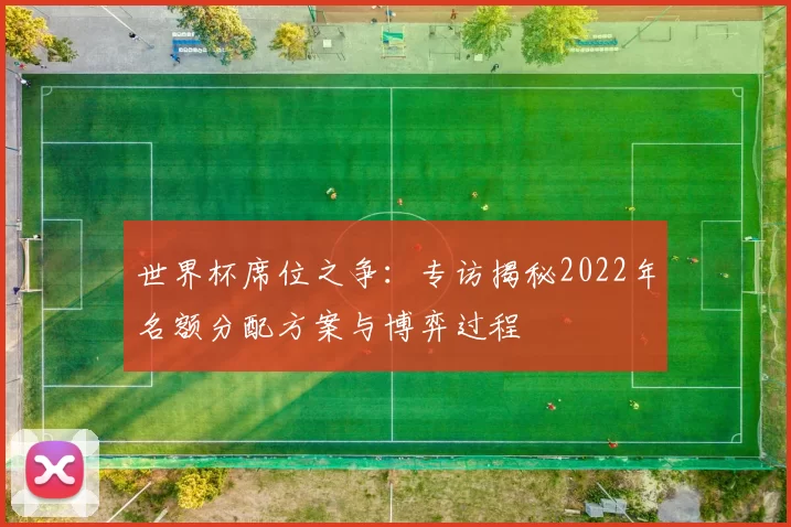 世界杯席位之争:专访揭秘2022年名额分配方案与博弈过程