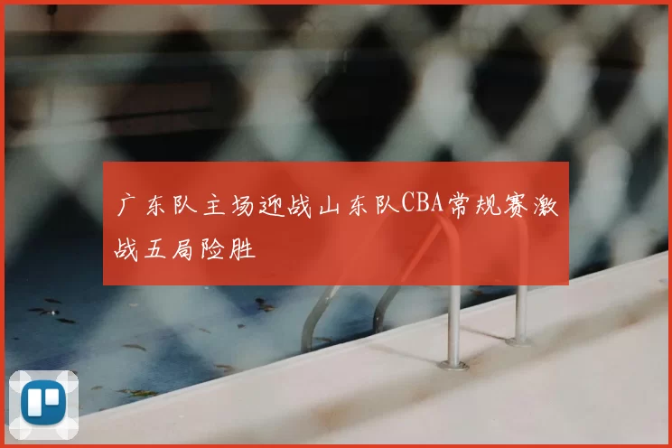 广东队主场迎战山东队CBA常规赛激战五局险胜