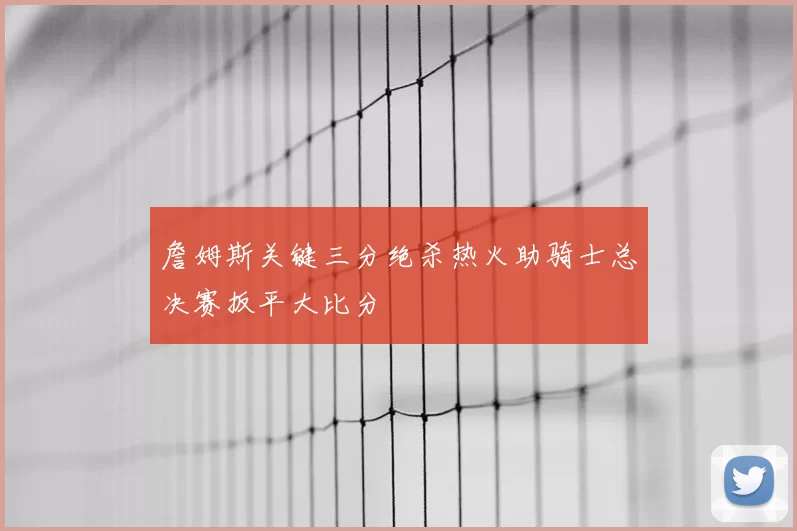 詹姆斯关键三分绝杀热火助骑士总决赛扳平大比分