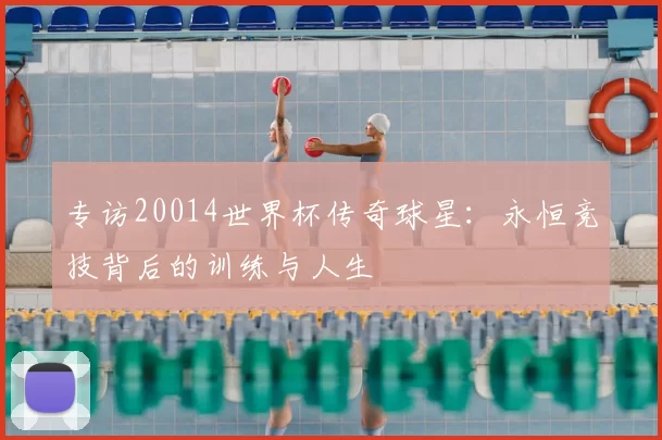 专访20014世界杯传奇球星：永恒竞技背后的训练与人生