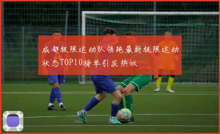 成都极限运动队领跑最新极限运动状态TOP10榜单引发热议