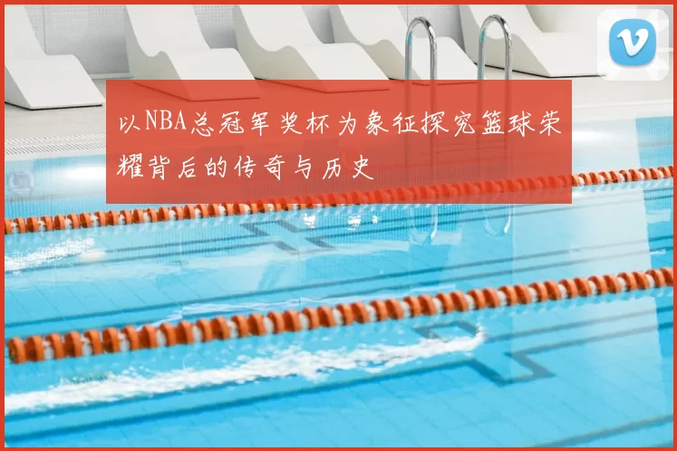 以NBA总冠军奖杯为象征探究篮球荣耀背后的传奇与历史