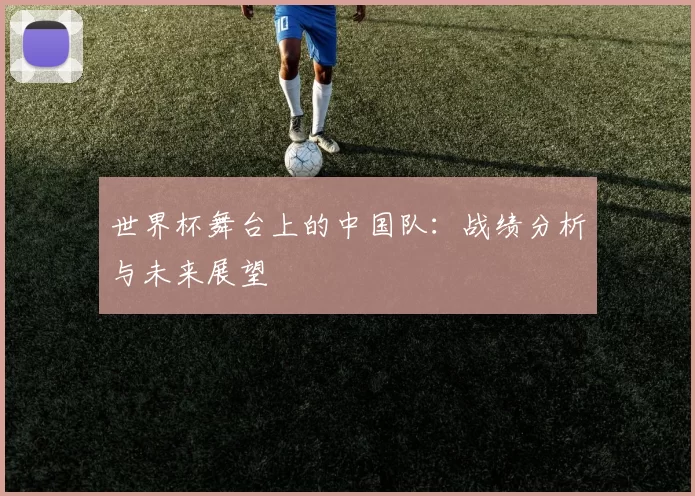 世界杯舞台上的中国队：战绩分析与未来展望