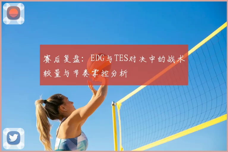 赛后复盘:EDG与TES对决中的战术较量与节奏掌控分析