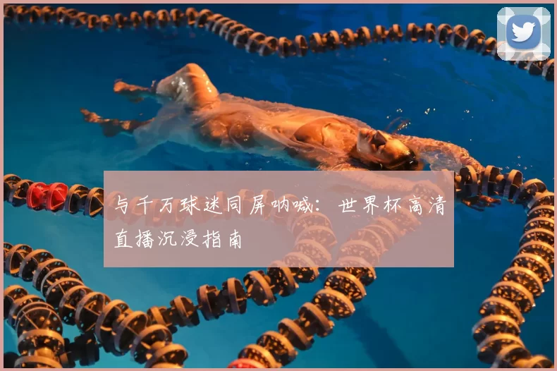 与千万球迷同屏呐喊：世界杯高清直播沉浸指南
