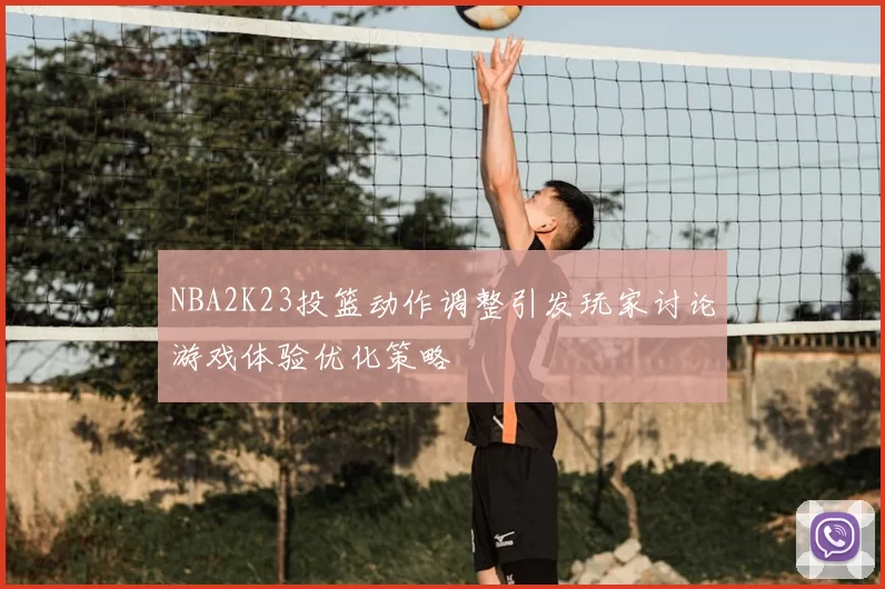 NBA2K23投篮动作调整引发玩家讨论游戏体验优化策略