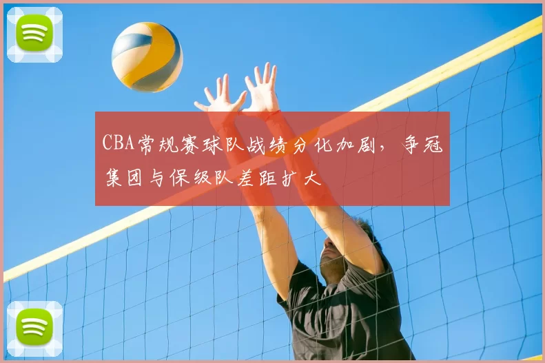 CBA常规赛球队战绩分化加剧,争冠集团与保级队差距扩大