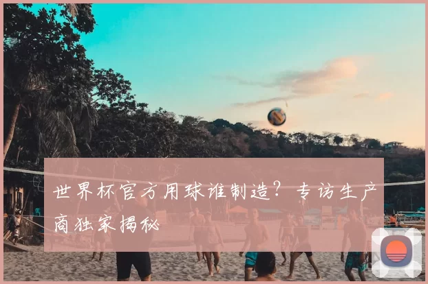 世界杯官方用球谁制造?专访生产商独家揭秘