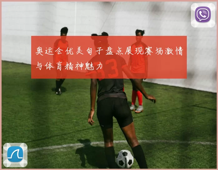 奥运会优美句子盘点展现赛场激情与体育精神魅力