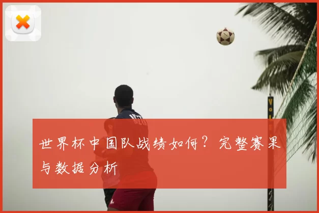 世界杯中国队战绩如何？完整赛果与数据分析