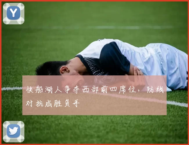 快船湖人争夺西部前四席位，防线对抗成胜负手