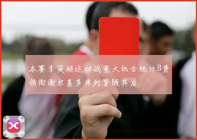 本赛季英超运动战重大机会统计B费领衔谢尔基多库列紧随其后