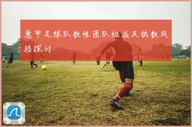 意甲足球队教练团队组成及执教风格探讨