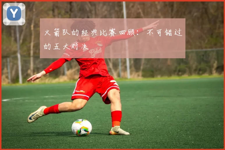 火箭队的经典比赛回顾：不可错过的五大对决