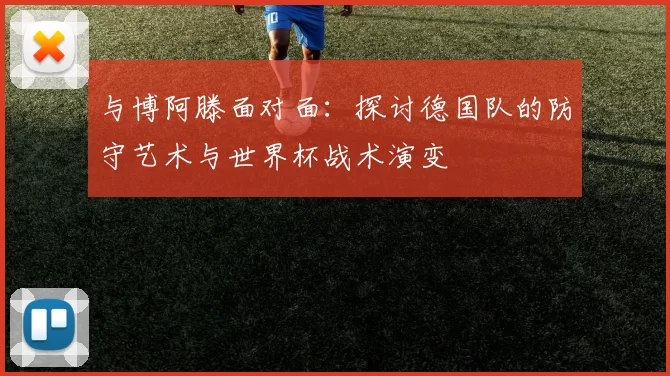 与博阿滕面对面：探讨德国队的防守艺术与世界杯战术演变