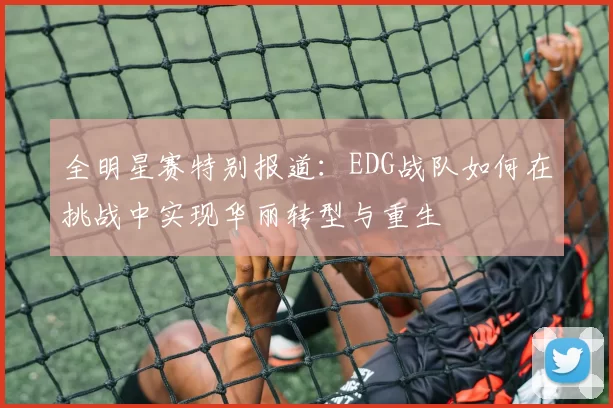 全明星赛特别报道:EDG战队如何在挑战中实现华丽转型与重生