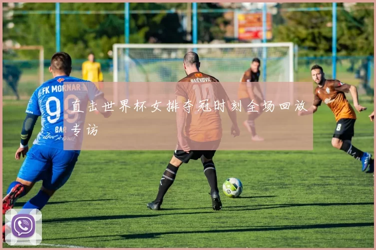 直击世界杯女排夺冠时刻全场回放专访