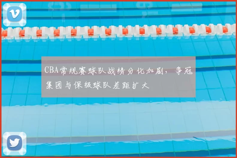 CBA常规赛球队战绩分化加剧，争冠集团与保级球队差距扩大