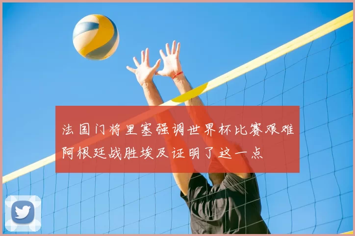 法国门将里塞强调世界杯比赛艰难阿根廷战胜埃及证明了这一点