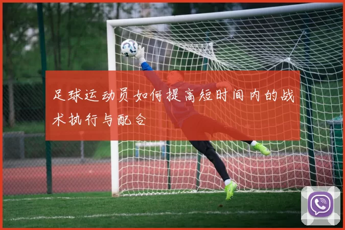 足球运动员如何提高短时间内的战术执行与配合