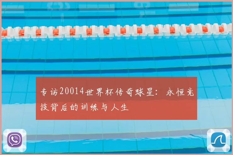 专访20014世界杯传奇球星:永恒竞技背后的训练与人生