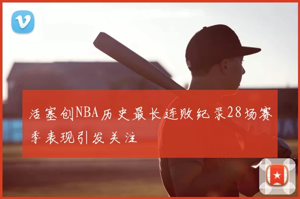 活塞创NBA历史最长连败纪录28场赛季表现引发关注