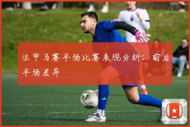 法甲马赛半场比赛表现分析:前后半场差异