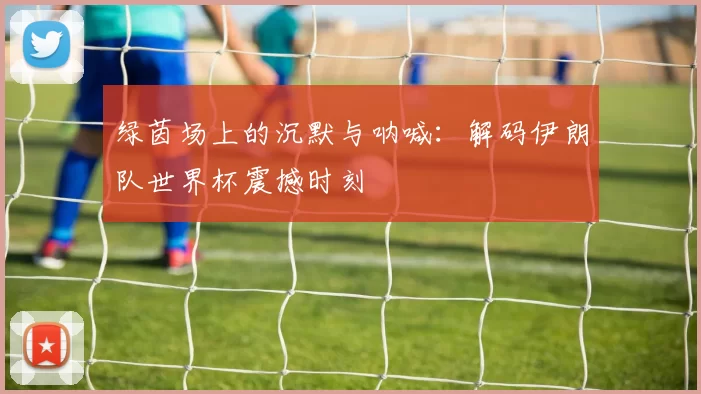 绿茵场上的沉默与呐喊:解码伊朗队世界杯震撼时刻