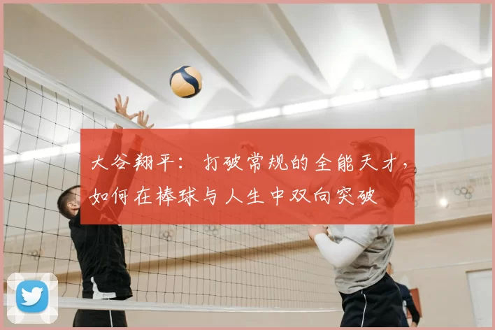 大谷翔平:打破常规的全能天才,如何在棒球与人生中双向突破