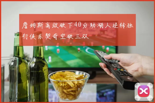 詹姆斯高效砍下40分助湖人逆转独行侠东契奇空砍三双