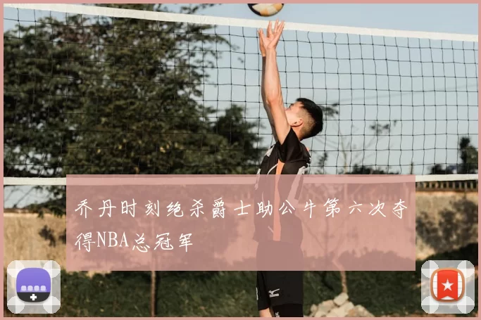 乔丹时刻绝杀爵士助公牛第六次夺得NBA总冠军