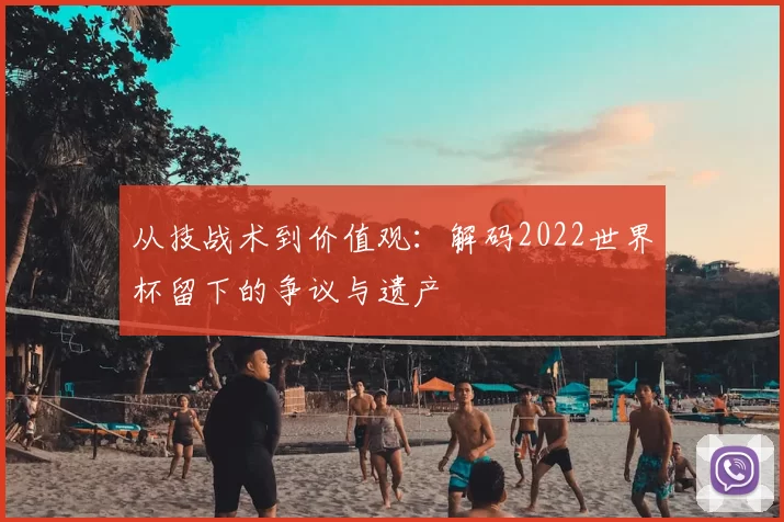 从技战术到价值观：解码2022世界杯留下的争议与遗产
