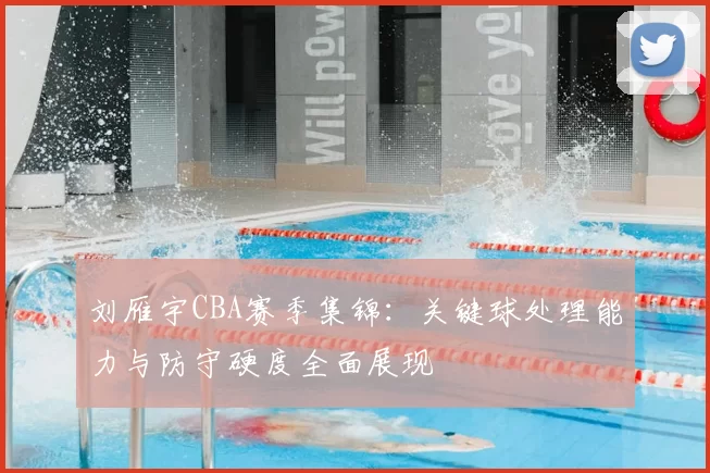 刘雁宇CBA赛季集锦：关键球处理能力与防守硬度全面展现