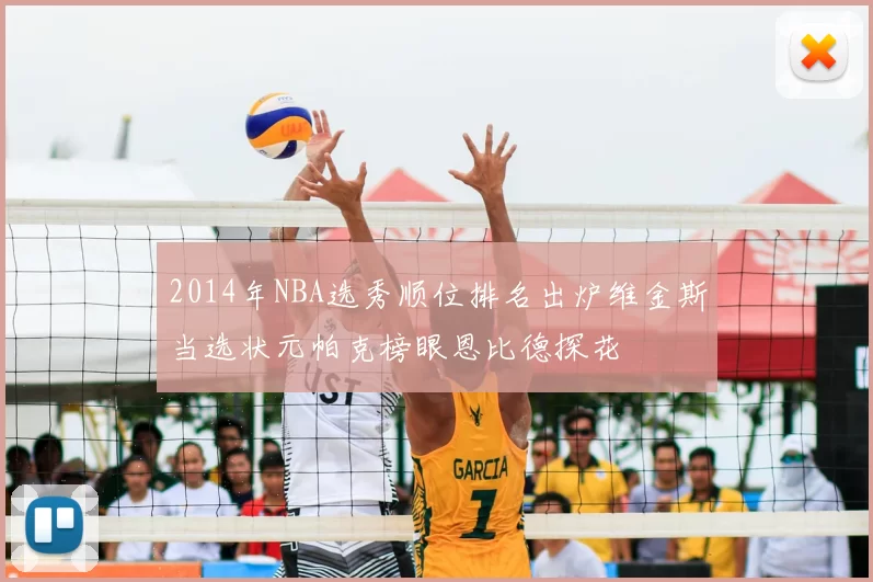 2014年NBA选秀顺位排名出炉维金斯当选状元帕克榜眼恩比德探花