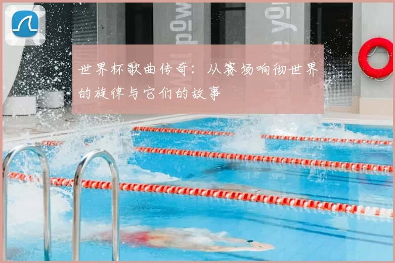 世界杯歌曲传奇:从赛场响彻世界的旋律与它们的故事
