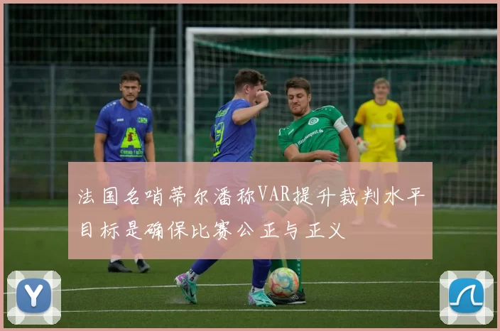 法国名哨蒂尔潘称VAR提升裁判水平目标是确保比赛公正与正义