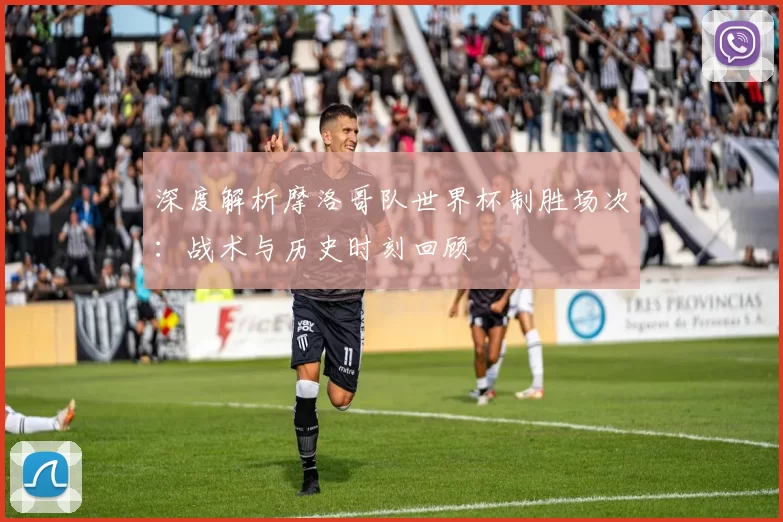 深度解析摩洛哥队世界杯制胜场次:战术与历史时刻回顾
