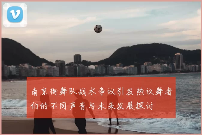 南京街舞队战术争议引发热议舞者们的不同声音与未来发展探讨