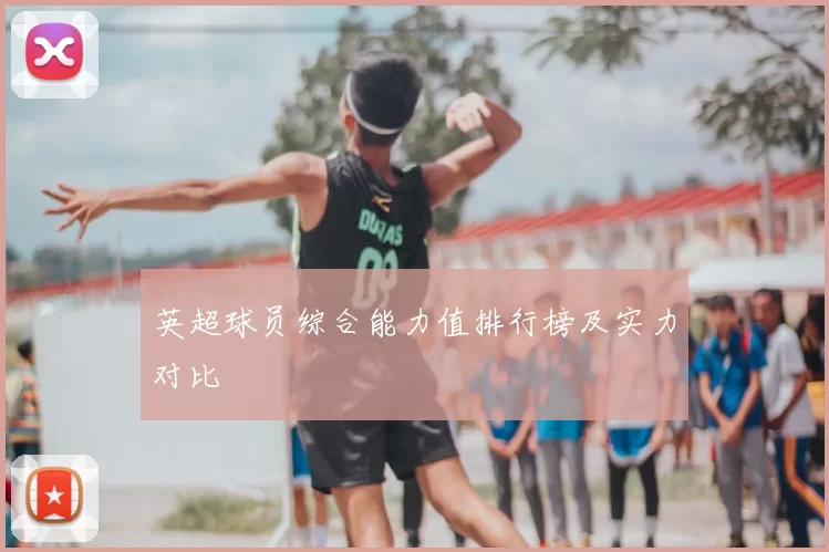 英超球员综合能力值排行榜及实力对比