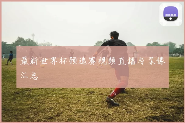 最新世界杯预选赛视频直播与录像汇总