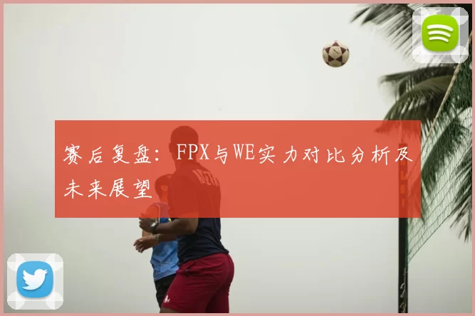 赛后复盘：FPX与WE实力对比分析及未来展望