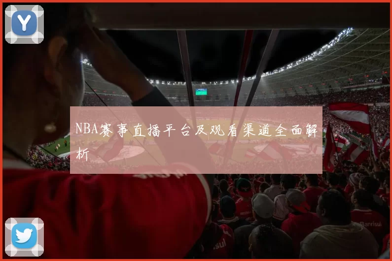 NBA赛事直播平台及观看渠道全面解析