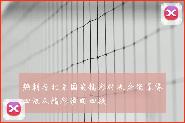 热刺与北京国安精彩对决全场录像回放及精彩瞬间回顾