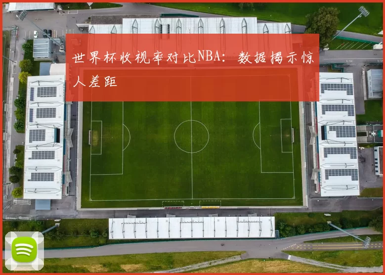 世界杯收视率对比NBA:数据揭示惊人差距