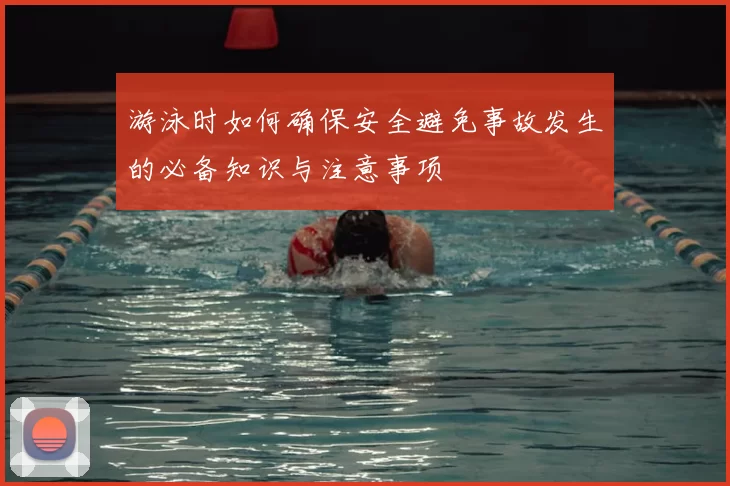 游泳时如何确保安全避免事故发生的必备知识与注意事项