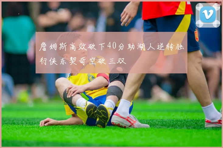詹姆斯高效砍下40分助湖人逆转独行侠东契奇空砍三双