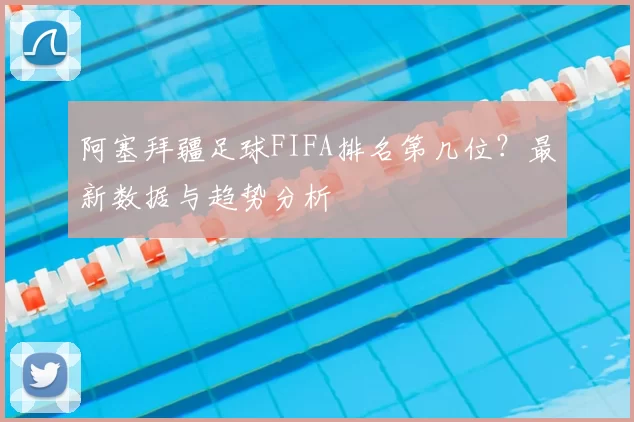 阿塞拜疆足球FIFA排名第几位?最新数据与趋势分析