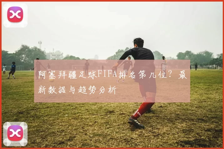 阿塞拜疆足球FIFA排名第几位?最新数据与趋势分析