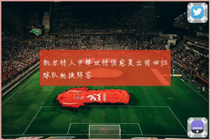 凯尔特人中锋坎特伤愈复出将回归球队轮换阵容