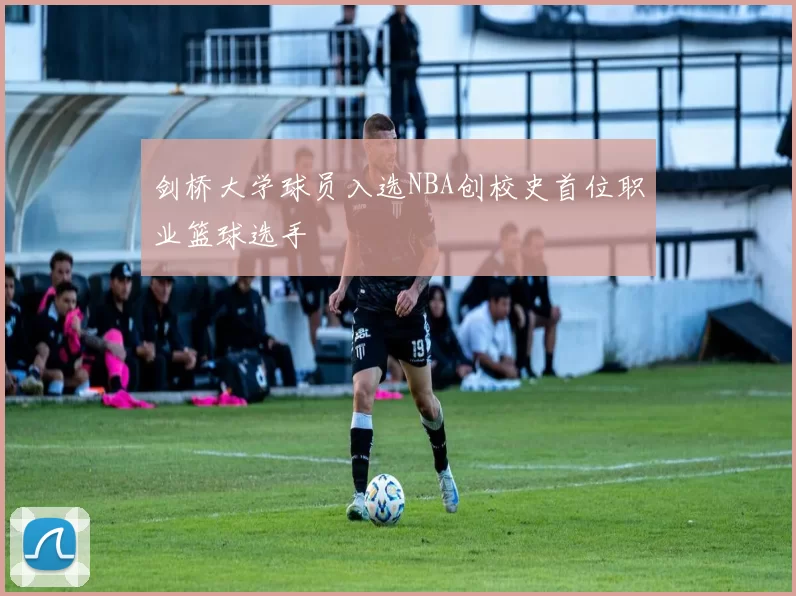 剑桥大学球员入选NBA创校史首位职业篮球选手